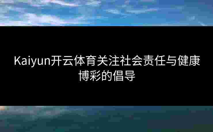 Kaiyun开云体育关注社会责任与健康博彩的倡导