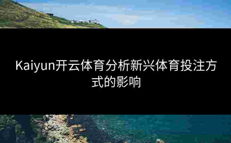 Kaiyun开云体育分析新兴体育投注方式的影响