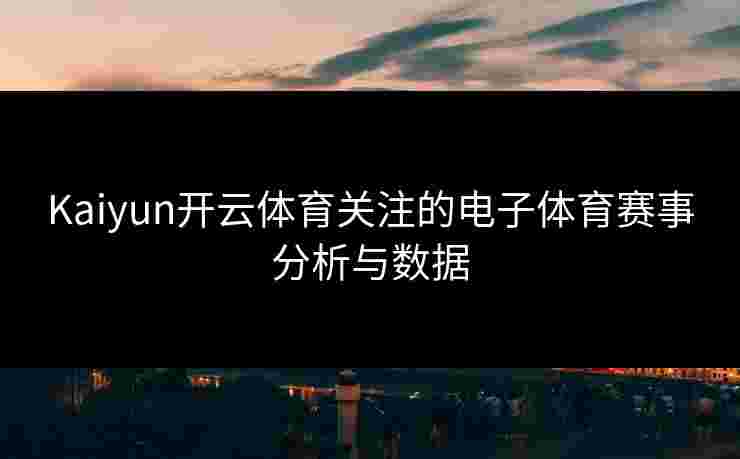 Kaiyun开云体育关注的电子体育赛事分析与数据