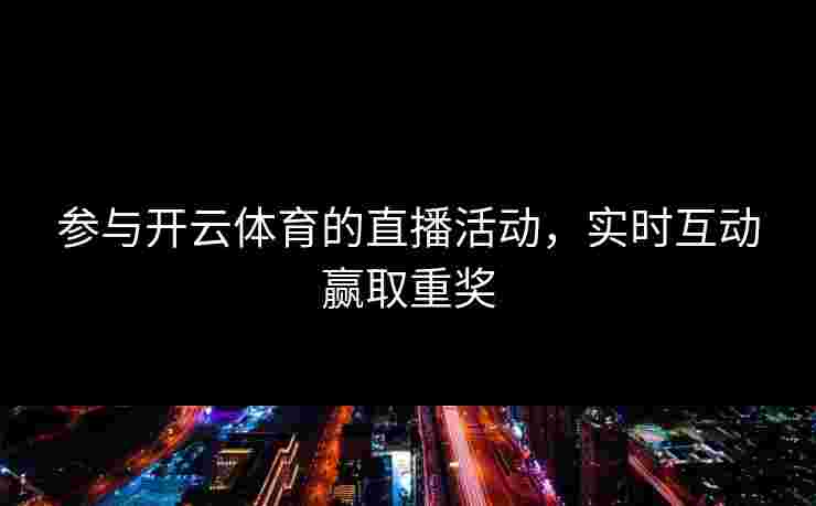 参与开云体育的直播活动，实时互动赢取重奖