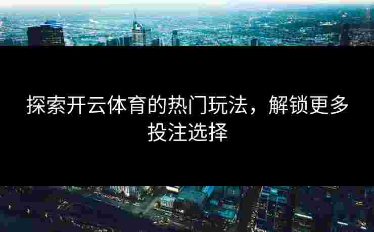 探索开云体育的热门玩法，解锁更多投注选择
