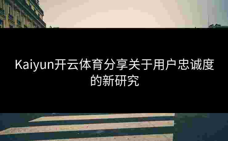 Kaiyun开云体育分享关于用户忠诚度的新研究