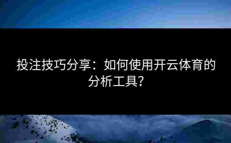 投注技巧分享：如何使用开云体育的分析工具？