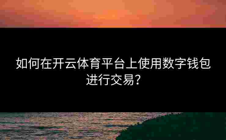 如何在开云体育平台上使用数字钱包进行交易？