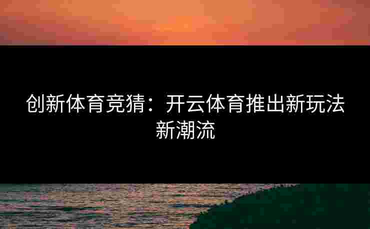 创新体育竞猜：开云体育推出新玩法新潮流