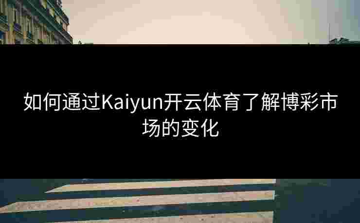 如何通过Kaiyun开云体育了解博彩市场的变化