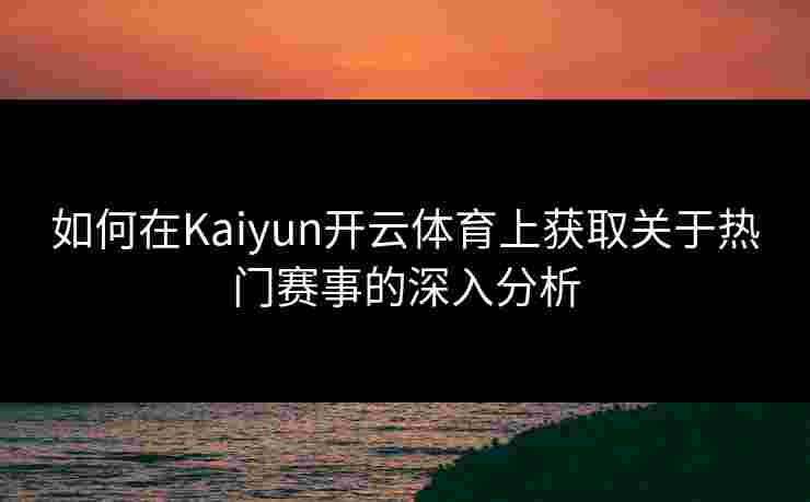 如何在Kaiyun开云体育上获取关于热门赛事的深入分析