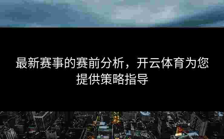 最新赛事的赛前分析，开云体育为您提供策略指导