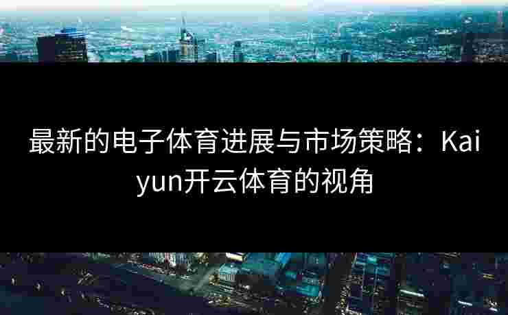 最新的电子体育进展与市场策略：Kaiyun开云体育的视角