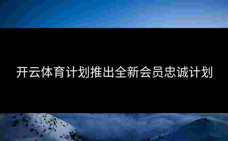 开云体育计划推出全新会员忠诚计划
