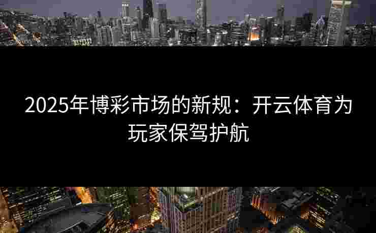 2025年博彩市场的新规：开云体育为玩家保驾护航