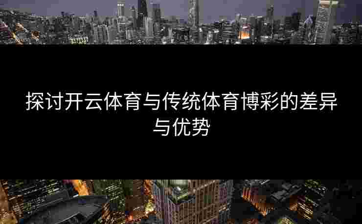 探讨开云体育与传统体育博彩的差异与优势