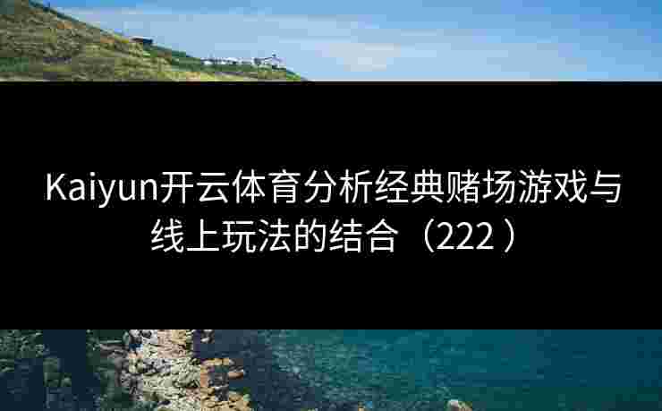 Kaiyun开云体育分析经典赌场游戏与线上玩法的结合（222 ）
