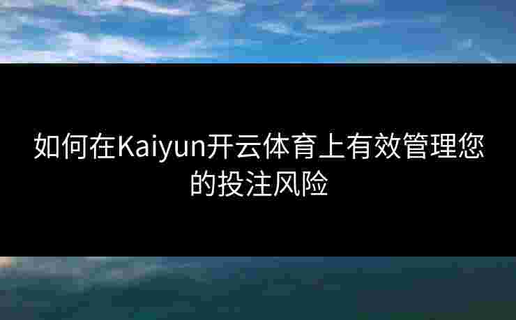如何在Kaiyun开云体育上有效管理您的投注风险