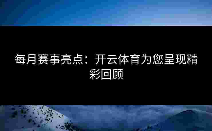 每月赛事亮点：开云体育为您呈现精彩回顾