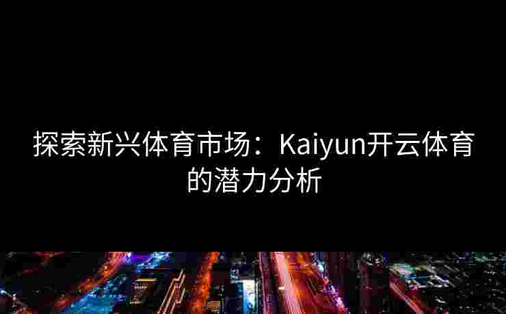 探索新兴体育市场：Kaiyun开云体育的潜力分析