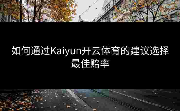 如何通过Kaiyun开云体育的建议选择最佳赔率