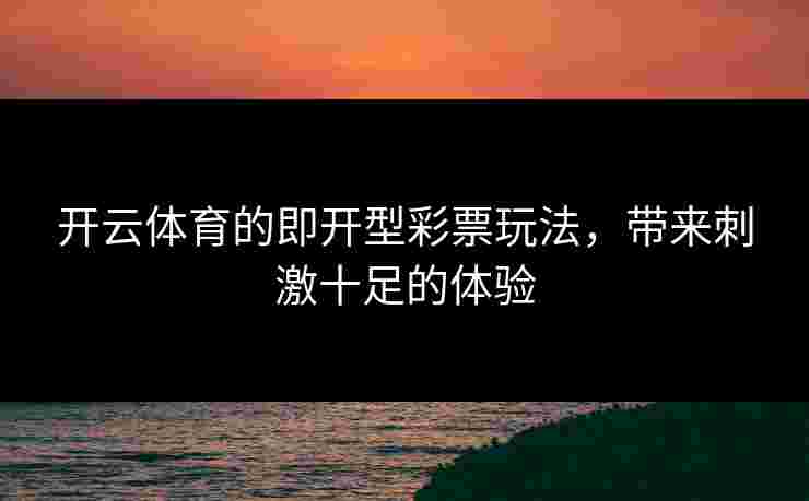 开云体育的即开型彩票玩法，带来刺激十足的体验