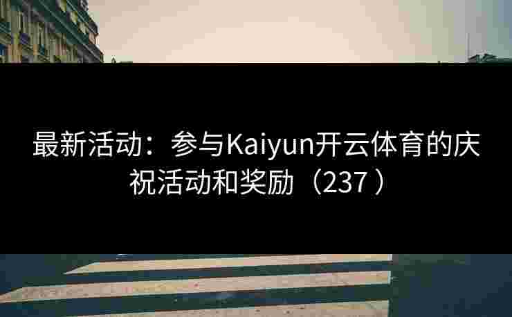 最新活动：参与Kaiyun开云体育的庆祝活动和奖励（237 ）