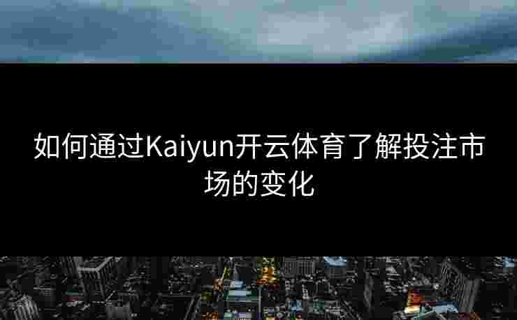 如何通过Kaiyun开云体育了解投注市场的变化