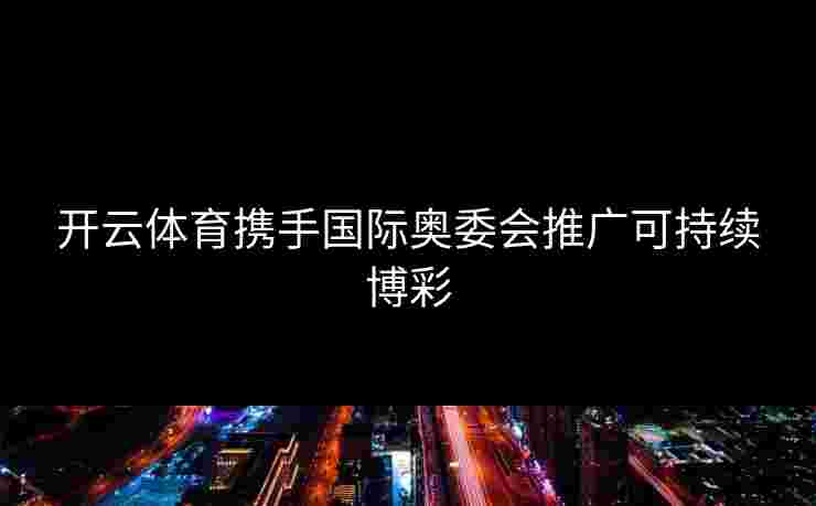 开云体育携手国际奥委会推广可持续博彩