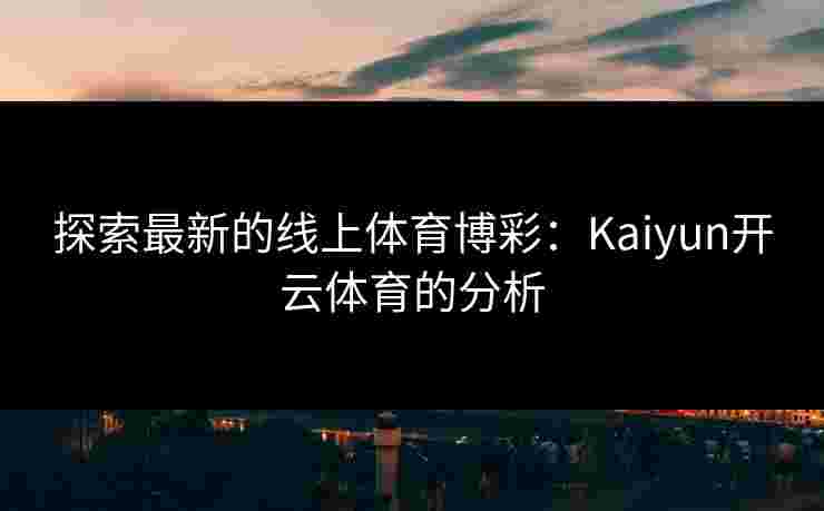 探索最新的线上体育博彩：Kaiyun开云体育的分析