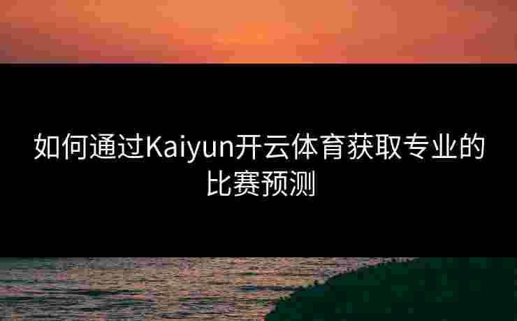 如何通过Kaiyun开云体育获取专业的比赛预测