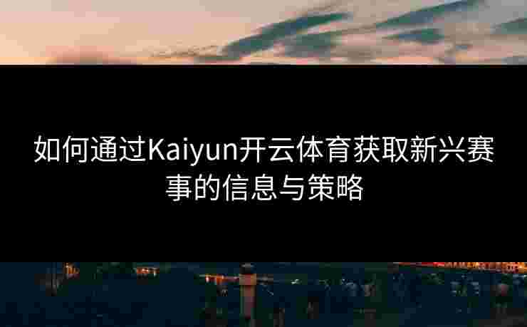 如何通过Kaiyun开云体育获取新兴赛事的信息与策略