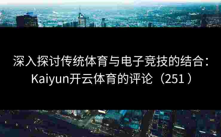 深入探讨传统体育与电子竞技的结合：Kaiyun开云体育的评论（251 ）