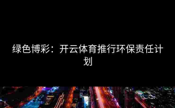 绿色博彩：开云体育推行环保责任计划