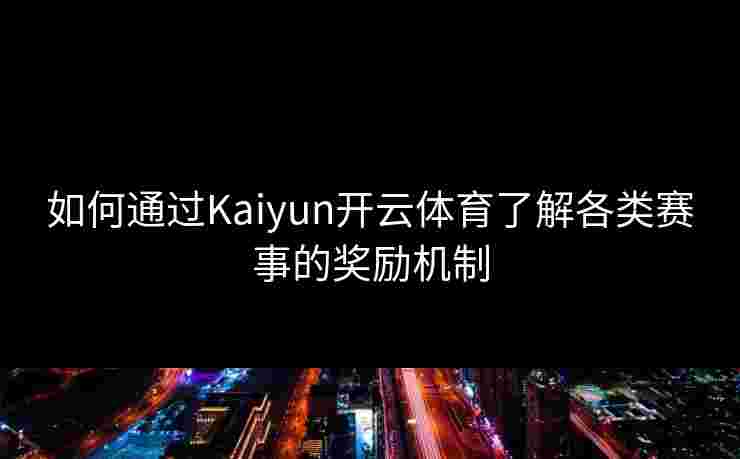 如何通过Kaiyun开云体育了解各类赛事的奖励机制