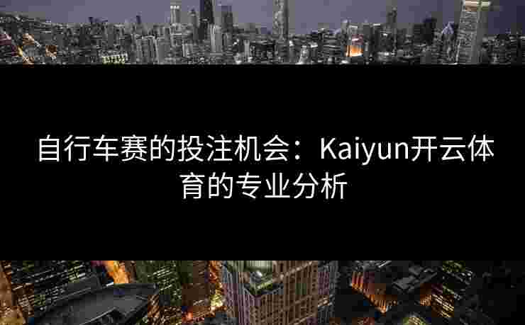 自行车赛的投注机会：Kaiyun开云体育的专业分析