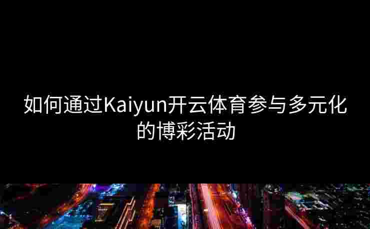 如何通过Kaiyun开云体育参与多元化的博彩活动