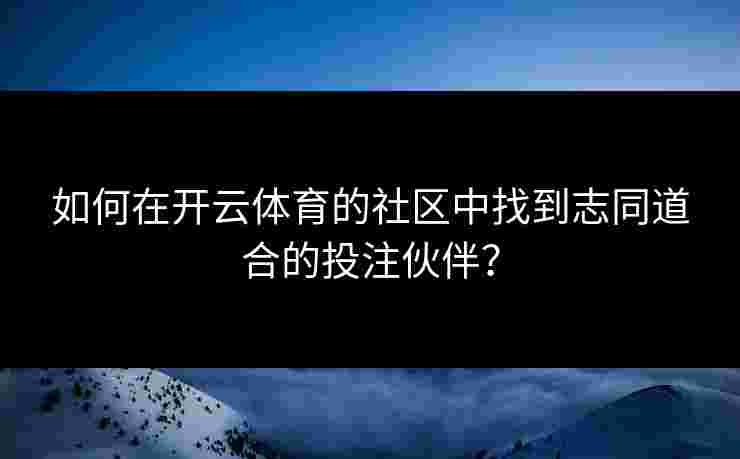 如何在开云体育的社区中找到志同道合的投注伙伴？