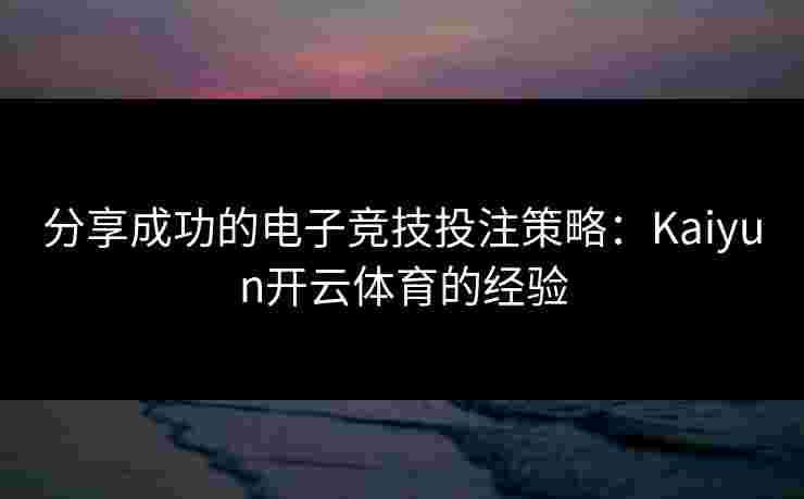 分享成功的电子竞技投注策略：Kaiyun开云体育的经验