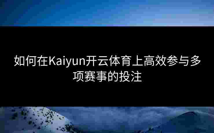 如何在Kaiyun开云体育上高效参与多项赛事的投注