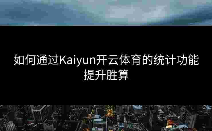 如何通过Kaiyun开云体育的统计功能提升胜算