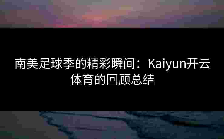 南美足球季的精彩瞬间：Kaiyun开云体育的回顾总结