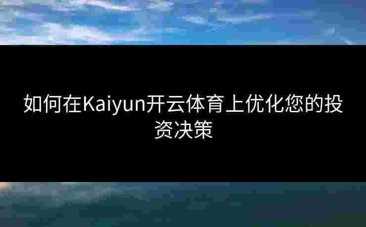 如何在Kaiyun开云体育上优化您的投资决策