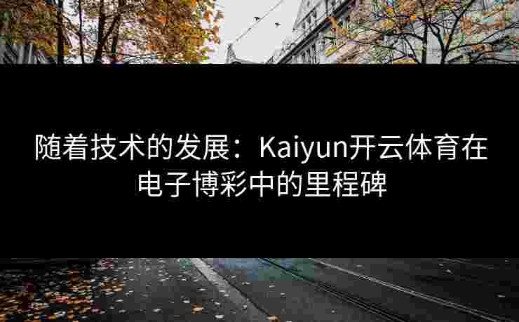 随着技术的发展：Kaiyun开云体育在电子博彩中的里程碑