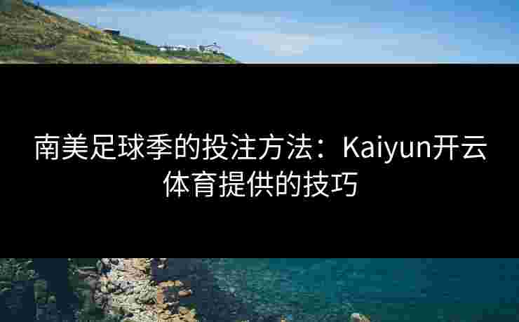 南美足球季的投注方法：Kaiyun开云体育提供的技巧