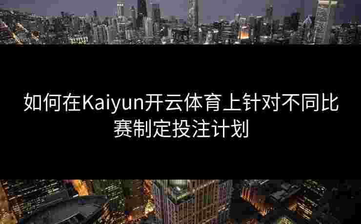 如何在Kaiyun开云体育上针对不同比赛制定投注计划
