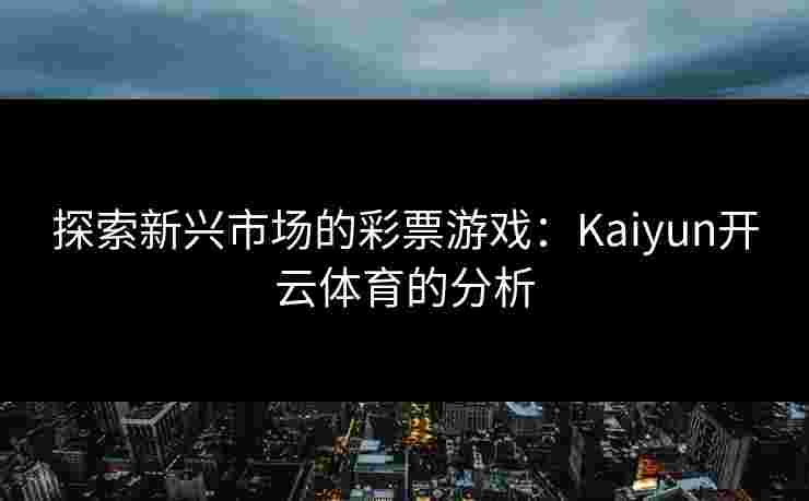 探索新兴市场的彩票游戏：Kaiyun开云体育的分析