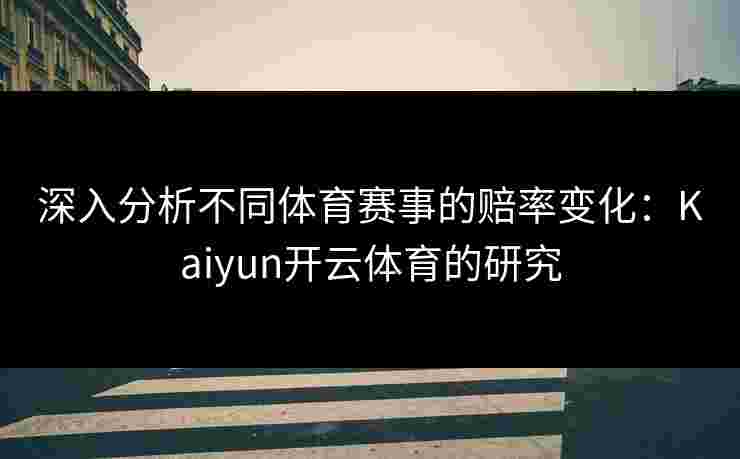 深入分析不同体育赛事的赔率变化：Kaiyun开云体育的研究