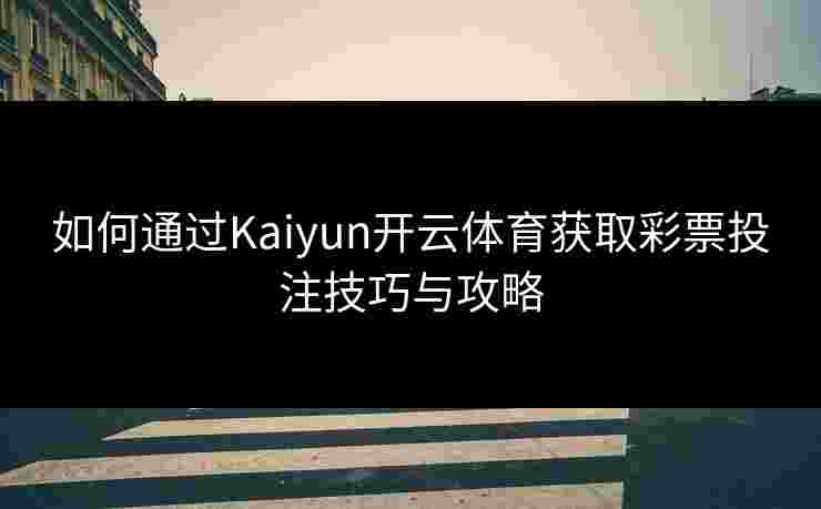 如何通过Kaiyun开云体育获取彩票投注技巧与攻略