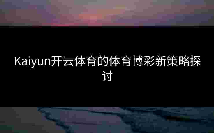 Kaiyun开云体育的体育博彩新策略探讨