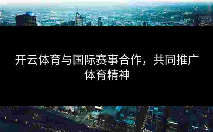 开云体育与国际赛事合作，共同推广体育精神