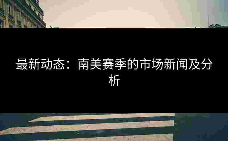 最新动态：南美赛季的市场新闻及分析