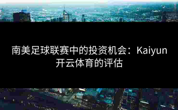 南美足球联赛中的投资机会：Kaiyun开云体育的评估