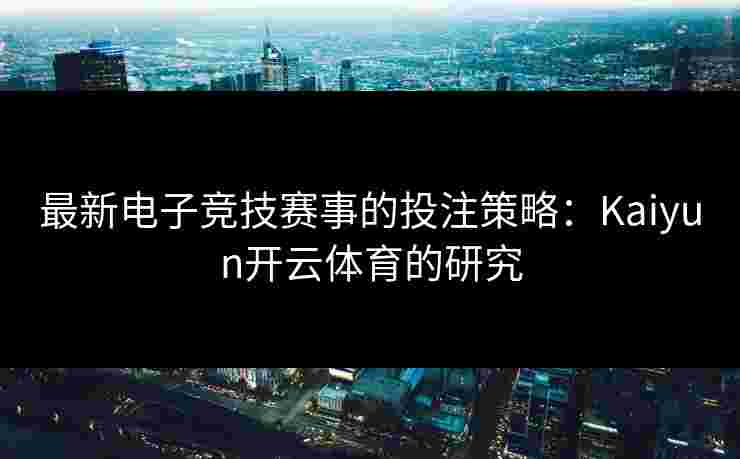 最新电子竞技赛事的投注策略：Kaiyun开云体育的研究